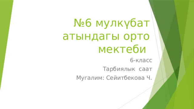№ 6 мулкүбат атындагы орто мектеби 6-класс Тарбиялык саат Мугалим: Сейитбекова Ч. 
