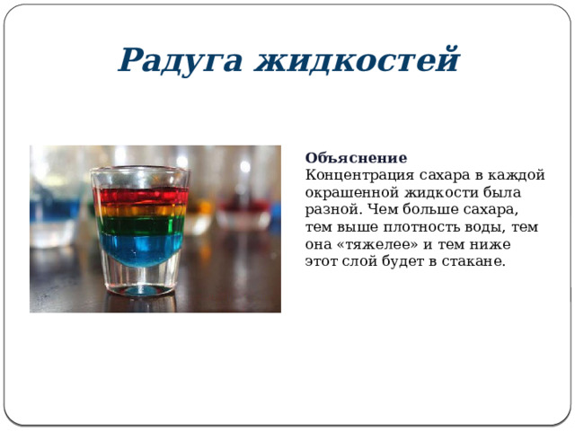 Радуга жидкостей Объяснение Концентрация сахара в каждой окрашенной жидкости была разной. Чем больше сахара, тем выше плотность воды, тем она «тяжелее» и тем ниже этот слой будет в стакане. 