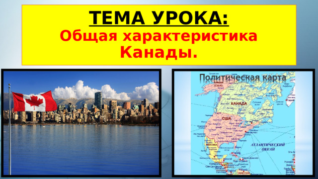 ТЕМА УРОКА:  Общая характеристика Канады. 