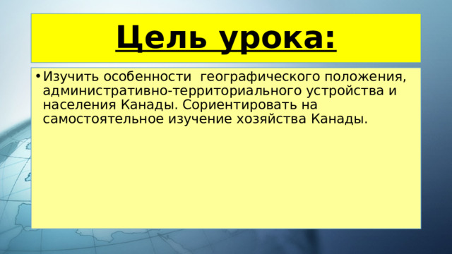 Цель урока: Изучить особенности географического положения, административно-территориального устройства и населения Канады. Сориентировать на самостоятельное изучение хозяйства Канады. 