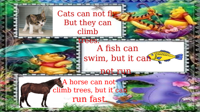 Cats can not fly, But they can climb  trees. A fish can swim, but it can not run . A horse can not climb trees, but it can run fast . 