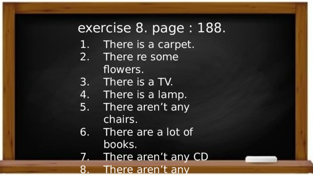 exercise 8. page : 188. There is a carpet. There re some flowers. There is a TV. There is a lamp. There aren’t any chairs. There are a lot of books. There aren’t any CD There aren’t any pictures. 