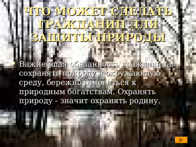 ЧТО МОЖЕТ СДЕЛАТЬ ГРАЖДАНИН ДЛЯ ЗАЩИТЫ ПРИРОДЫ   Важнейшая обязанность гражданина: сохранять природу и окружающую среду, бережно относиться к природным богатствам. Охранять природу - значит охранять родину.  
