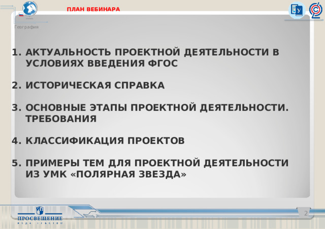 ПЛАН ВЕБИНАРА География АКТУАЛЬНОСТЬ  ПРОЕКТНОЙ ДЕЯТЕЛЬНОСТИ В УСЛОВИЯХ ВВЕДЕНИЯ ФГОС  ИСТОРИЧЕСКАЯ СПРАВКА  ОСНОВНЫЕ ЭТАПЫ ПРОЕКТНОЙ ДЕЯТЕЛЬНОСТИ. ТРЕБОВАНИЯ  КЛАССИФИКАЦИЯ ПРОЕКТОВ  ПРИМЕРЫ ТЕМ ДЛЯ ПРОЕКТНОЙ ДЕЯТЕЛЬНОСТИ ИЗ УМК «ПОЛЯРНАЯ ЗВЕЗДА»      