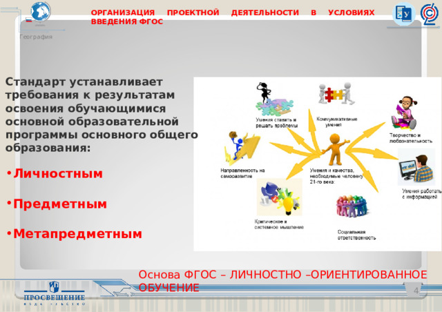 ОРГАНИЗАЦИЯ ПРОЕКТНОЙ ДЕЯТЕЛЬНОСТИ В УСЛОВИЯХ ВВЕДЕНИЯ ФГОС География Стандарт устанавливает требования к результатам освоения обучающимися основной образовательной программы основного общего образования:  Личностным   Предметным  Метапредметным  Основа ФГОС – ЛИЧНОСТНО –ОРИЕНТИРОВАННОЕ ОБУЧЕНИЕ   