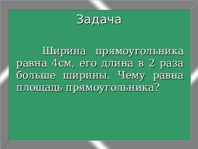Задача  Ширина прямоугольника равна 4см, его длина в 2 раза больше ширины. Чему равна площадь прямоугольника? 