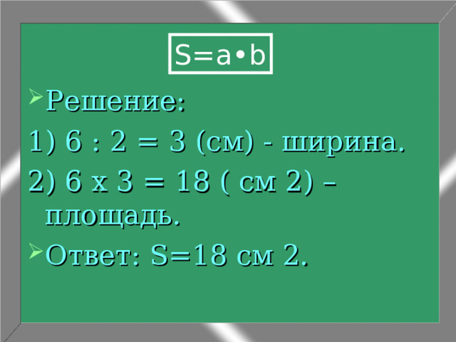 S = a•b Решение: 1) 6 : 2 = 3 (см) - ширина. 2) 6 х 3 = 18 ( см 2) – площадь. Ответ: S =18 см 2. 