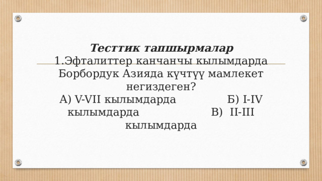       Тесттик тапшырмалар  1.Эфталиттер канчанчы кылымдарда Борбордук Азияда күчтүү мамлекет негиздеген?  А) V-VII кылымдарда Б) I-IV кылымдарда В) II-III кылымдарда   