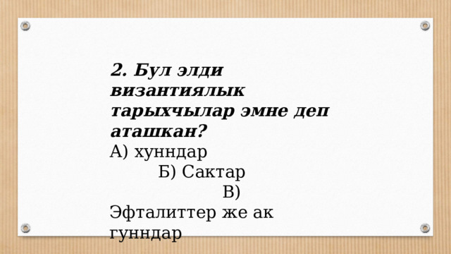 2. Бул элди византиялык тарыхчылар эмне деп аташкан? А) хунндар Б) Сактар В) Эфталиттер же ак гунндар 