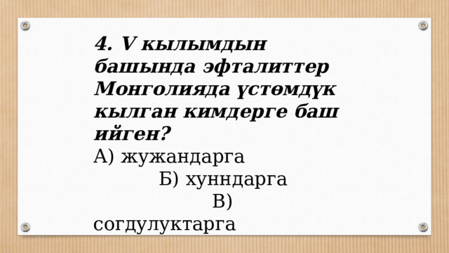 4. V кылымдын башында эфталиттер Монголияда үстөмдүк кылган кимдерге баш ийген? А) жужандарга Б) хунндарга В) согдулуктарга 
