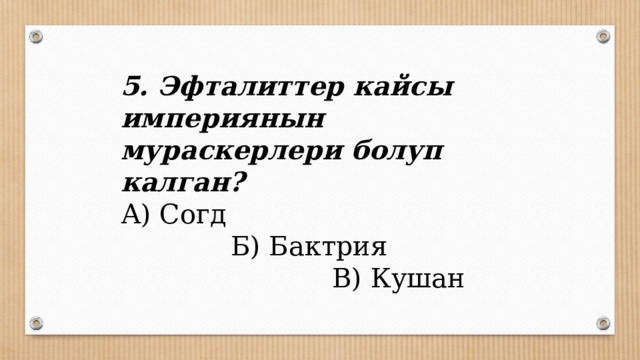 5. Эфталиттер кайсы империянын мураскерлери болуп калган? А) Согд Б) Бактрия В) Кушан 