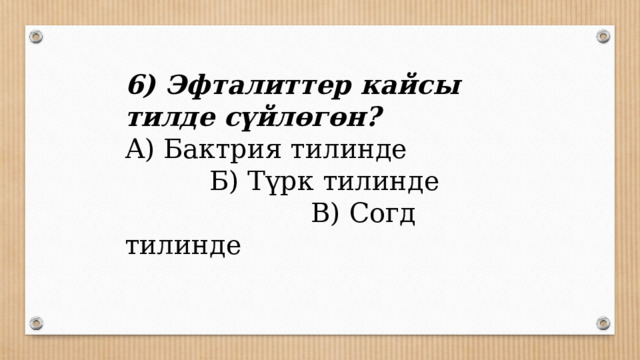 6) Эфталиттер кайсы тилде сүйлөгөн? А) Бактрия тилинде Б) Түрк тилинде В) Согд тилинде 
