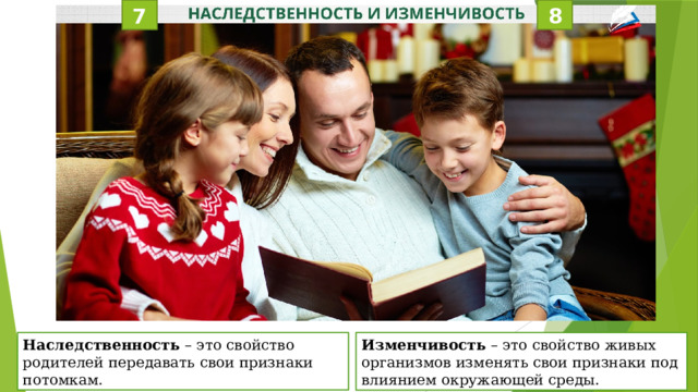 8 7 Наследственность – это свойство родителей передавать свои признаки потомкам. Изменчивость – это свойство живых организмов изменять свои признаки под влиянием окружающей среды. 