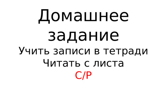 Домашнее задание Учить записи в тетради Читать с листа С/Р 