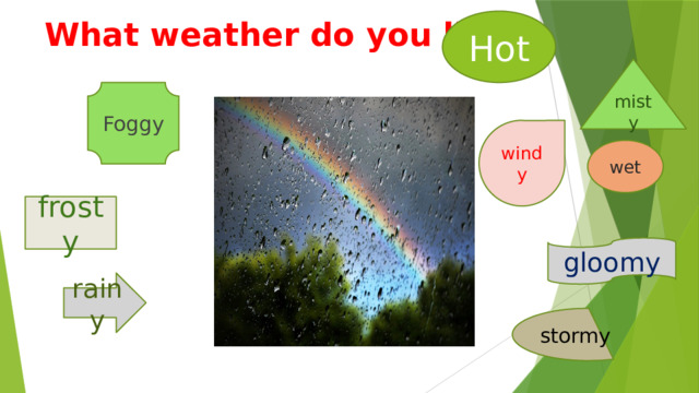 What weather do you like? Hot misty Foggy windy wet frosty gloomy rainy stormy 