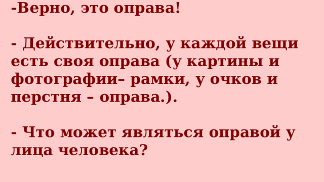 -Верно, это оправа!   - Действительно, у каждой вещи есть своя оправа (у картины и фотографии– рамки, у очков и перстня – оправа.).   - Что может являться оправой у лица человека?    