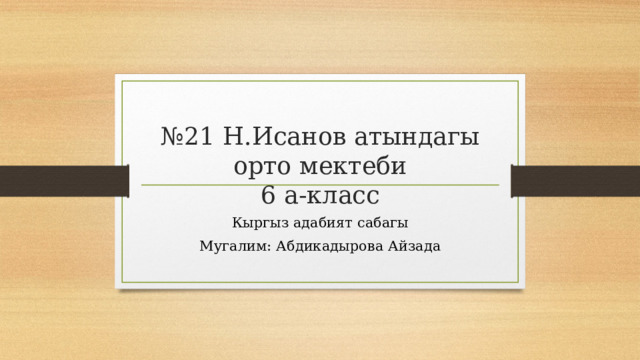   № 21 Н.Исанов атындагы орто мектеби  6 а-класс Кыргыз адабият сабагы Мугалим: Абдикадырова Айзада 