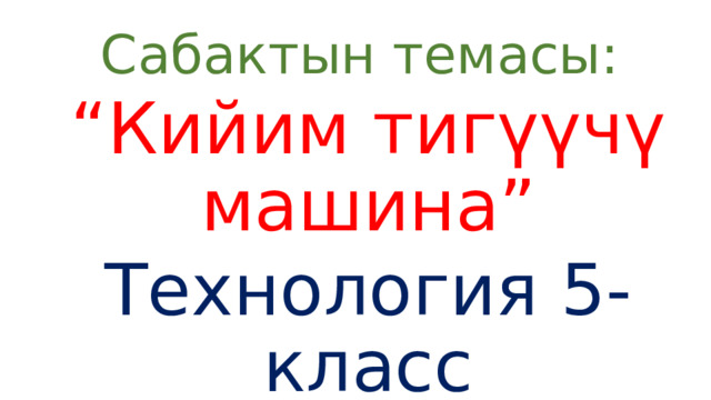 Сабактын темасы: “ Кийим тигүүчү машина” Технология 5-класс 
