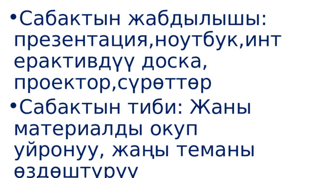 Сабактын жабдылышы: презентация,ноутбук,интерактивдүү доска, проектор,сүрөттөр Сабактын тиби: Жаны материалды окуп уйронуу, жаңы теманы өздөштүрүү 