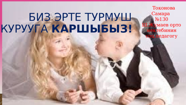  Токонова Самара  Биз эрте турмуш курууга Каршыбыз! № 130 Ш.Жумаев орто мектебинин соц.педагогу 
