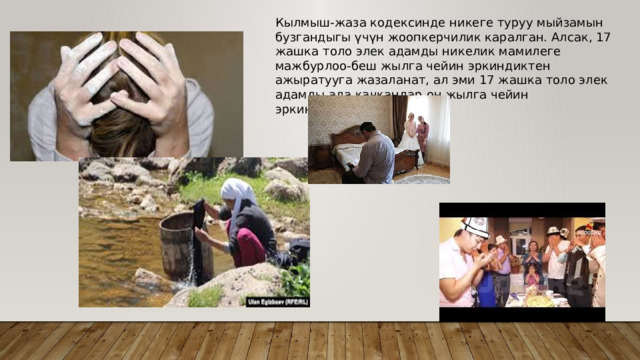 Кылмыш-жаза кодексинде никеге туруу мыйзамын бузгандыгы үчүн жоопкерчилик каралган. Алсак, 17 жашка толо элек адамды никелик мамилеге мажбурлоо-беш жылга чейин эркиндиктен ажыратууга жазаланат, ал эми 17 жашка толо элек адамды ала качкандар он жылга чейин эркиндиктен ажыратылат. 
