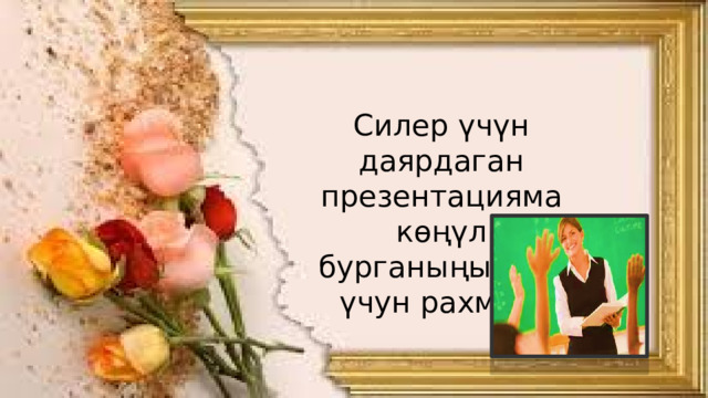 Силер үчүн даярдаган презентацияма көңүл бурганыңыздар үчун рахмат! 