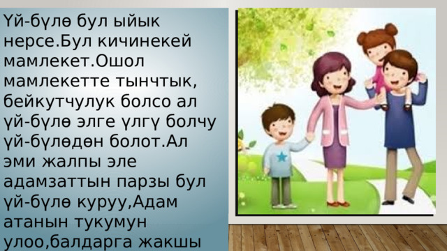 Үй-бүлө бул ыйык нерсе.Бул кичинекей мамлекет.Ошол мамлекетте тынчтык, бейкутчулук болсо ал үй-бүлө элге үлгү болчу үй-бүлөдөн болот.Ал эми жалпы эле адамзаттын парзы бул үй-бүлө куруу,Адам атанын тукумун улоо,балдарга жакшы тарбия берүү. 