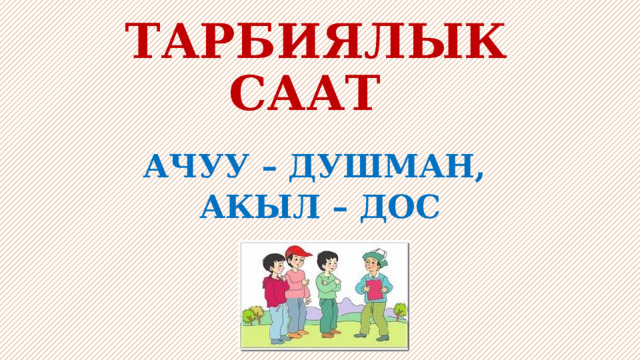  ТАРБИЯЛЫК СААТ   АЧУУ – ДУШМАН, АКЫЛ – ДОС 