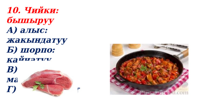 10. Чийки: бышыруу А) алыс: жакындатуу Б) шорпо: кайнатуу В) кесек: майдалоо Г) таруу: нокот 
