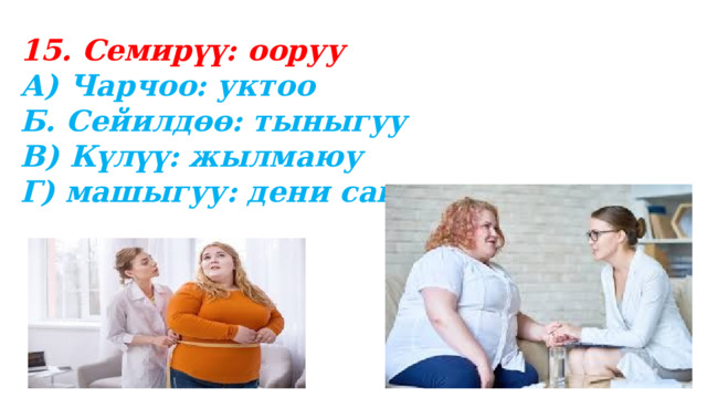 15. Семирүү: ооруу А) Чарчоо: уктоо Б. Сейилдөө: тыныгуу В) Күлүү: жылмаюу Г) машыгуу: дени сак 
