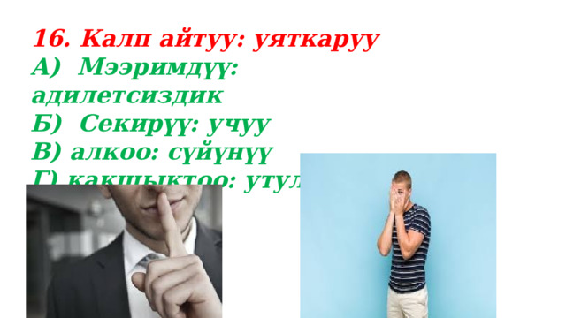 16. Калп айтуу: уяткаруу А) Мээримдүү: адилетсиздик Б) Секирүү: учуу В) алкоо: сүйүнүү Г) какшыктоо: утулуу  