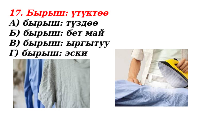 17. Бырыш: үтүктөө А) бырыш: түздөө Б) бырыш: бет май В) бырыш: ыргытуу Г) бырыш: эски 