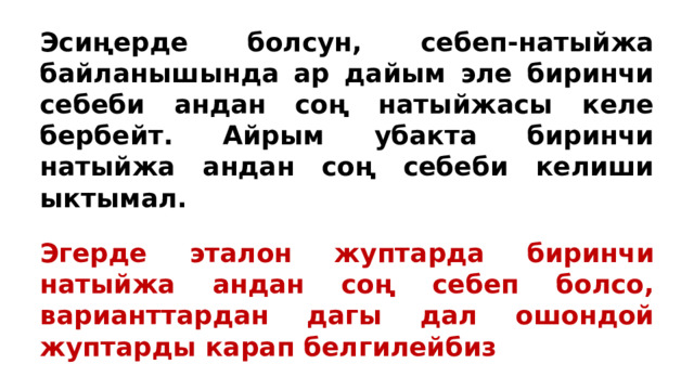 Эсиңерде болсун, себеп-натыйжа байланышында ар дайым эле биринчи себеби андан соң натыйжасы келе бербейт. Айрым убакта биринчи натыйжа андан соң себеби келиши ыктымал. Эгерде эталон жуптарда биринчи натыйжа андан соң себеп болсо, варианттардан дагы дал ошондой жуптарды карап белгилейбиз 