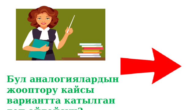 Бул аналогиялардын жооптору кайсы вариантта катылган деп ойлойсуң? 