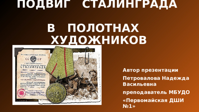 ПОДВИГ СТАЛИНГРАДА   В ПОЛОТНАХ ХУДОЖНИКОВ Автор презентации Петровалова Надежда Васильевна преподаватель МБУДО «Первомайская ДШИ №1» 