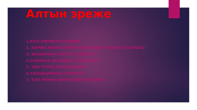 Алтын эреже 1.Кол көтөрүп сүйлөө 2. Бирөө жооп берип жатканда тоскоол болбоо 3. Башканын оюн уга билуу 4.Сабакка активдуу катышуу 5. Так туура жооп беруу 6.Тапшырманы аткаруу 7. Топ менен биргеликте иштөө 