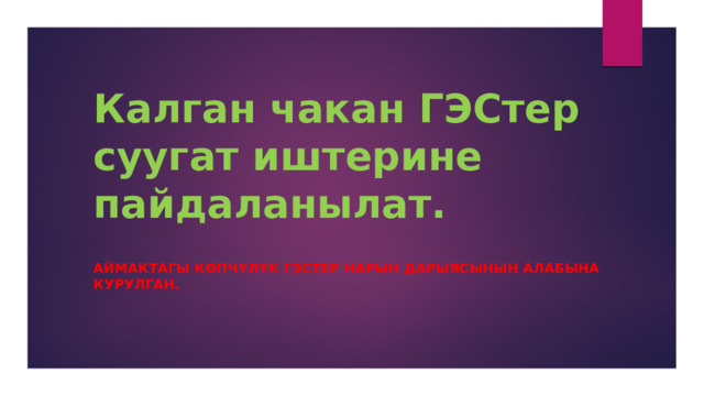 Калган чакан ГЭСтер суугат иштерине пайдаланылат. Аймактагы көпчүлүк ГЭСтер Нарын дарыясынын алабына курулган. 