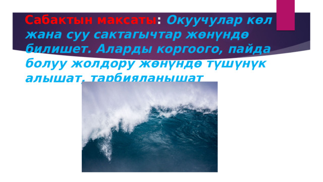 Сабактын максаты : Окуучулар көл жана суу сактагычтар жөнүндө билишет. Аларды коргоого, пайда болуу жолдору жөнүндө түшүнүк алышат, тарбияланышат 
