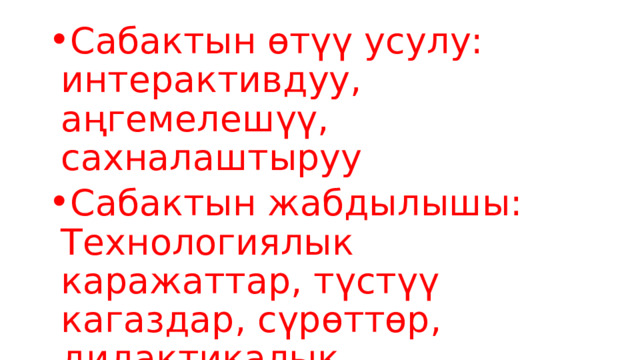 Сабактын өтүү усулу: интерактивдуу, аңгемелешүү, сахналаштыруу Сабактын жабдылышы: Технологиялык каражаттар, түстүү кагаздар, сүрөттөр, дидактикалык каражаттар. 