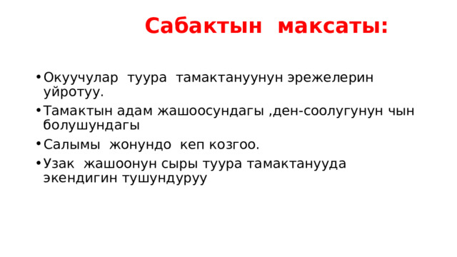  Сабактын максаты:   Окуучулар туура тамактануунун эрежелерин уйротуу. Тамактын адам жашоосундагы ,ден-соолугунун чын болушундагы Салымы жонундо кеп козгоо. Узак жашоонун сыры туура тамактанууда экендигин тушундуруу 