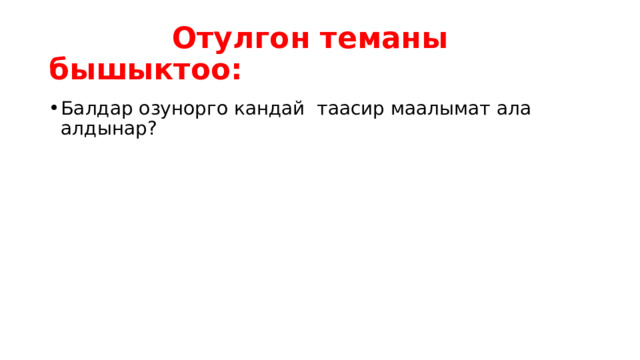  Отулгон теманы бышыктоо: Балдар озунорго кандай таасир маалымат ала алдынар? 