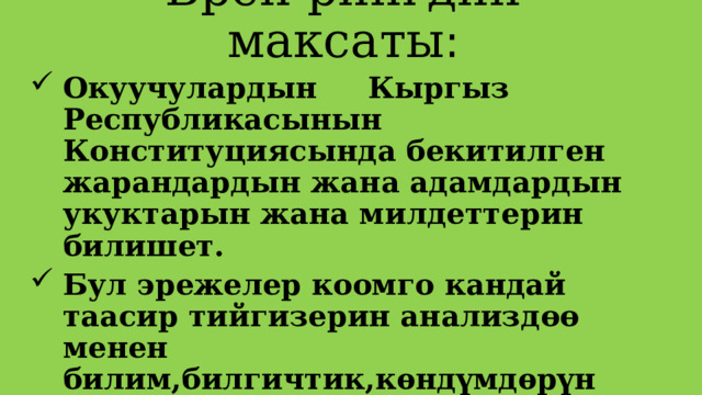 Брен рингдин максаты : Окуучулардын Кыргыз Республикасынын Конституциясында бекитилген жарандардын жана адамдардын укуктарын жана милдеттерин билишет. Бул эрежелер коомго кандай таасир тийгизерин анализдөө менен билим,билгичтик,кѳндүмдѳрүн калптандыруу, системалуу билим денгээлине ээ болгонун текшеруу .  