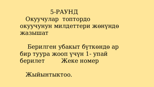  5-РАУНД Окуучулар топтордо окуучунун милдеттери жөнүндө жазышат    Берилген убакыт бүткөндө ар бир туура жооп үчүн 1- упай берилет Жеке номер   Жыйынтыктоо.   