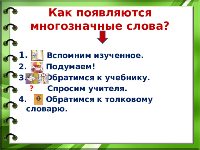 Как появляются многозначные слова? 1. Вспомним изученное. 2. Подумаем! 3. Обратимся к учебнику.  ? Спросим учителя. 4. Обратимся к толковому словарю.  