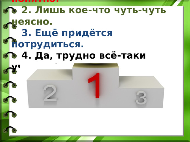  1. Урок полезен, всё понятно.  2. Лишь кое-что чуть-чуть неясно.  3. Ещё придётся потрудиться.   4. Да, трудно всё-таки учиться!   