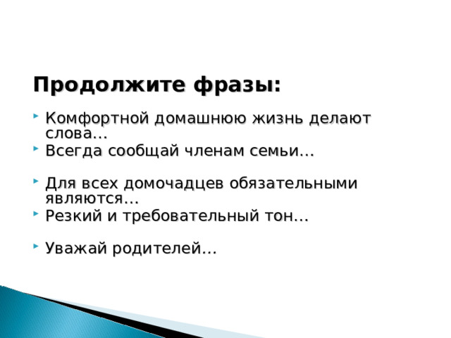 Продолжите фразы:  Комфортной домашнюю жизнь делают слова…      Всегда сообщай членам семьи…                                Для всех домочадцев обязательными являются…     Резкий и требовательный тон…                                  Уважай родителей …                                                    