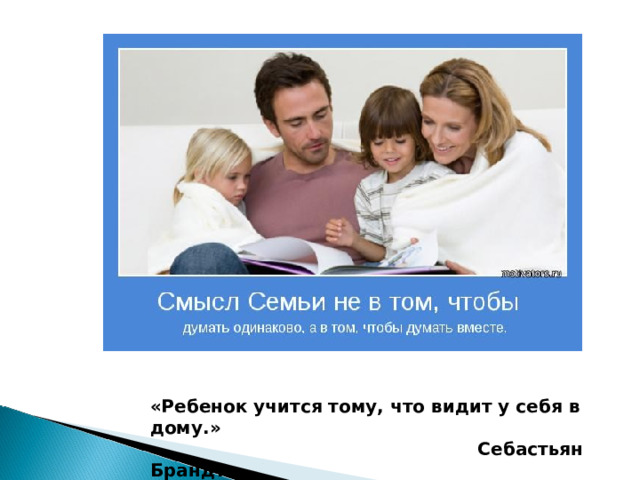 «Ребенок учится тому, что видит у себя в дому.»  Себастьян Брандт 