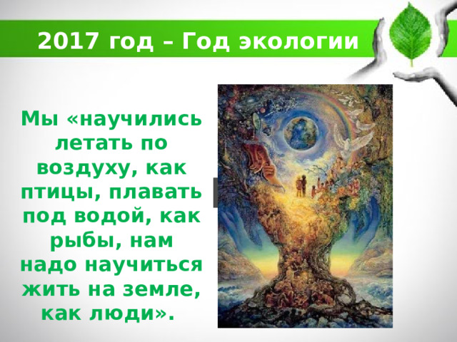 2017 год – Год экологии Мы «научились летать по воздуху, как птицы, плавать под водой, как рыбы, нам надо научиться жить на земле, как люди». 