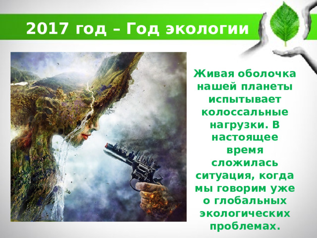 2017 год – Год экологии Живая оболочка нашей планеты испытывает колоссальные нагрузки. В настоящее время сложилась ситуация, когда мы говорим уже о глобальных экологических проблемах. 