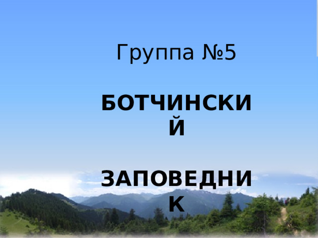    Группа №5 БОТЧИНСКИЙ  ЗАПОВЕДНИК 